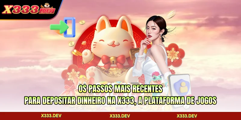 Os passos mais recentes para depositar dinheiro na X333, a plataforma de jogos