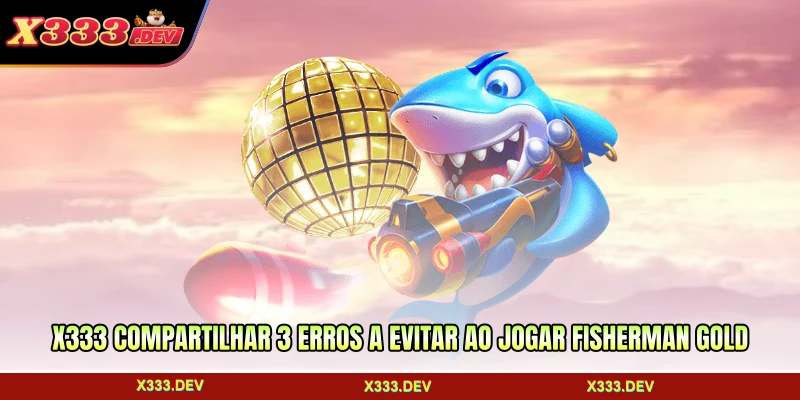 X333 compartilhar 3 erros a evitar ao jogar Fisherman Gold